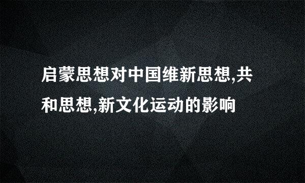 启蒙思想对中国维新思想,共和思想,新文化运动的影响