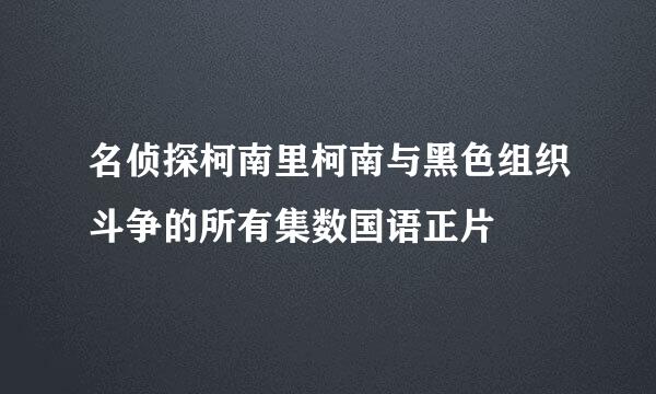 名侦探柯南里柯南与黑色组织斗争的所有集数国语正片