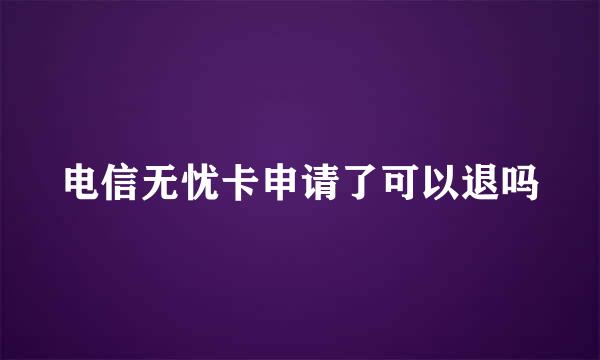 电信无忧卡申请了可以退吗