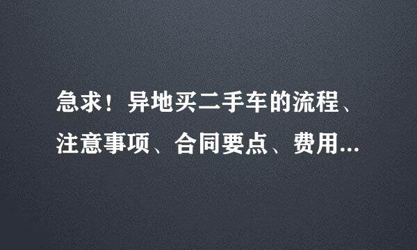 急求！异地买二手车的流程、注意事项、合同要点、费用等！请高人指点！！！