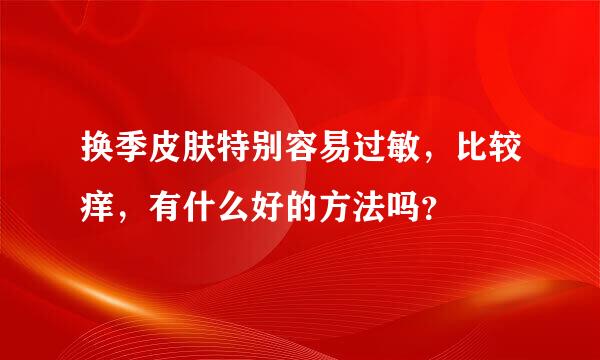 换季皮肤特别容易过敏，比较痒，有什么好的方法吗？