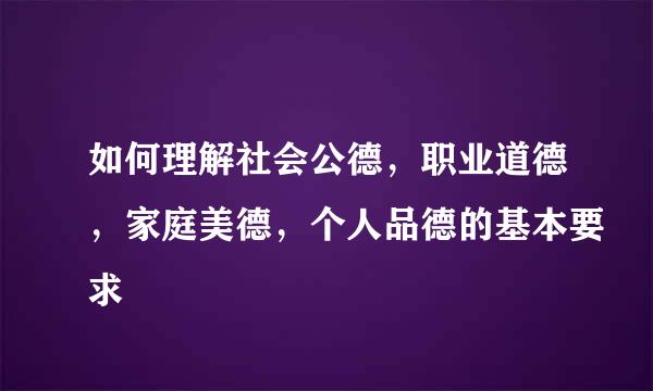 如何理解社会公德，职业道德，家庭美德，个人品德的基本要求