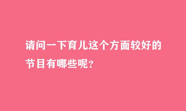 请问一下育儿这个方面较好的节目有哪些呢？