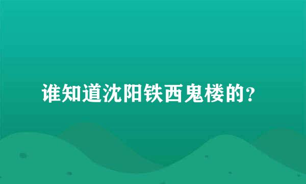 谁知道沈阳铁西鬼楼的？