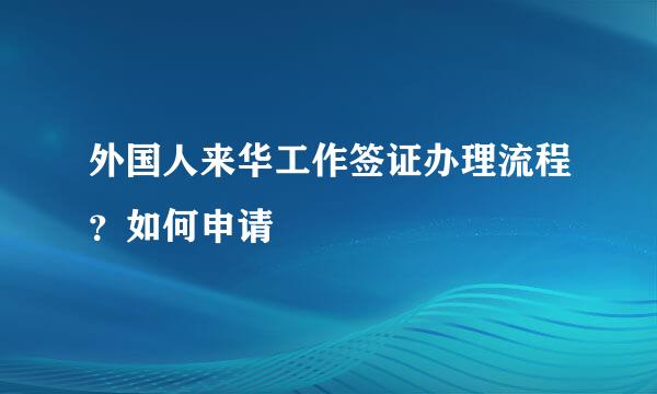 外国人来华工作签证办理流程？如何申请