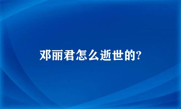 邓丽君怎么逝世的?