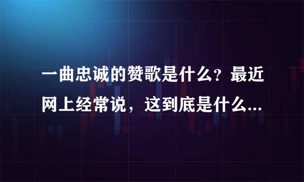 一曲忠诚的赞歌是什么？最近网上经常说，这到底是什么意思？别复制沙县小吃的给我，要不然不给分！