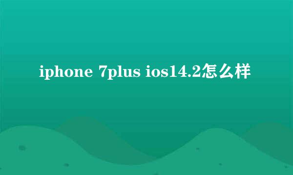 iphone 7plus ios14.2怎么样