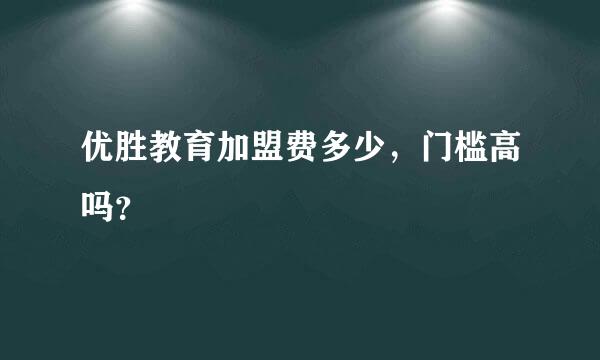 优胜教育加盟费多少，门槛高吗？