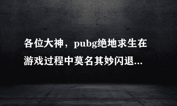 各位大神，pubg绝地求生在游戏过程中莫名其妙闪退到桌面怎么回事