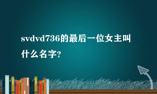 svdvd736的最后一位女主叫什么名字？