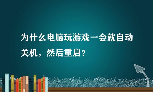 为什么电脑玩游戏一会就自动关机，然后重启？