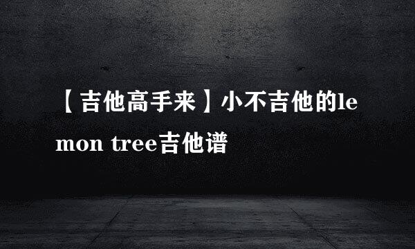 【吉他高手来】小不吉他的lemon tree吉他谱