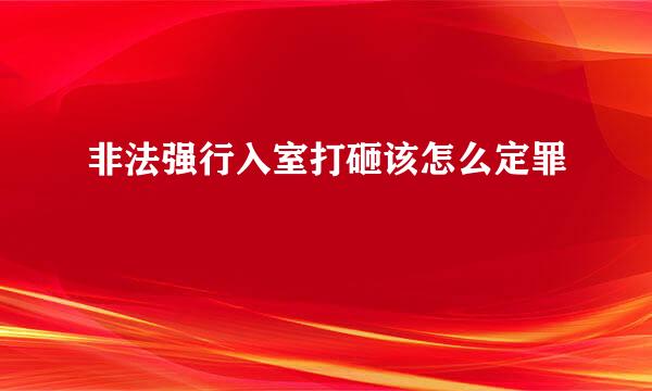 非法强行入室打砸该怎么定罪