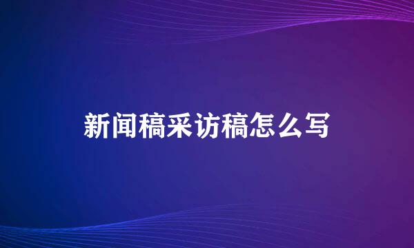 新闻稿采访稿怎么写