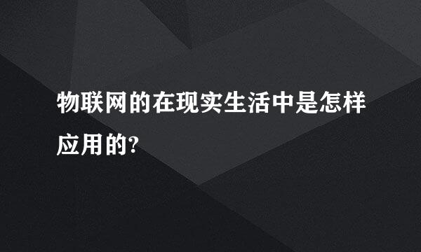 物联网的在现实生活中是怎样应用的?