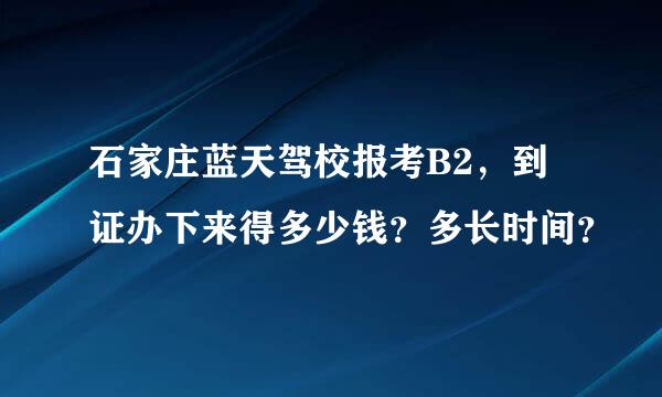 石家庄蓝天驾校报考B2，到证办下来得多少钱？多长时间？