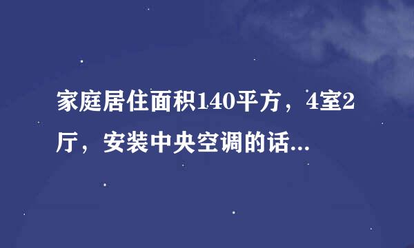 家庭居住面积140平方，4室2厅，安装中央空调的话，选用格力的，应该怎么选购？大概价格是多少？