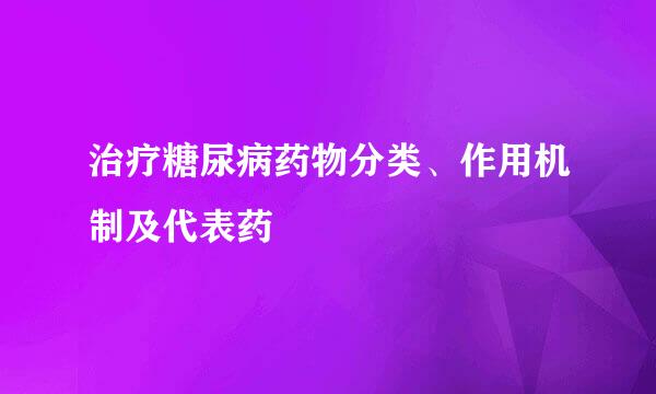 治疗糖尿病药物分类、作用机制及代表药