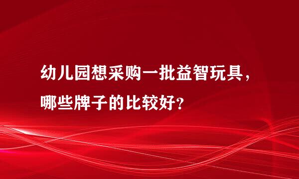 幼儿园想采购一批益智玩具，哪些牌子的比较好？