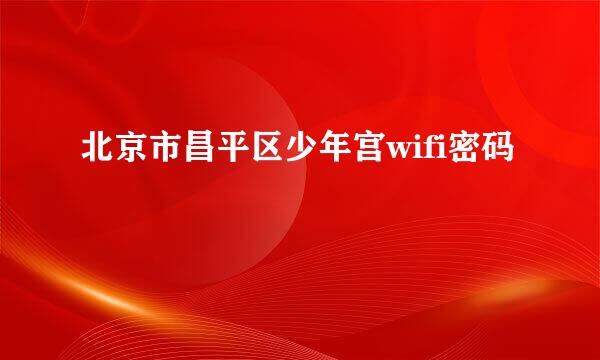 北京市昌平区少年宫wifi密码