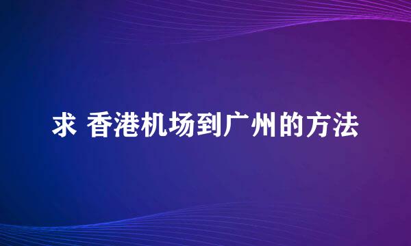 求 香港机场到广州的方法