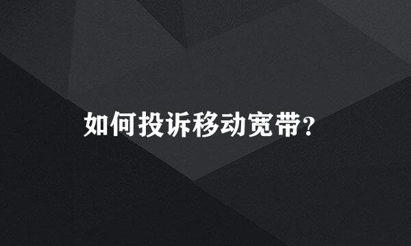 如何投诉移动宽带？