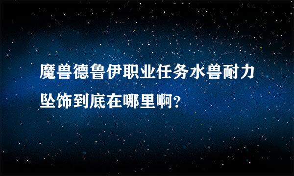 魔兽德鲁伊职业任务水兽耐力坠饰到底在哪里啊？