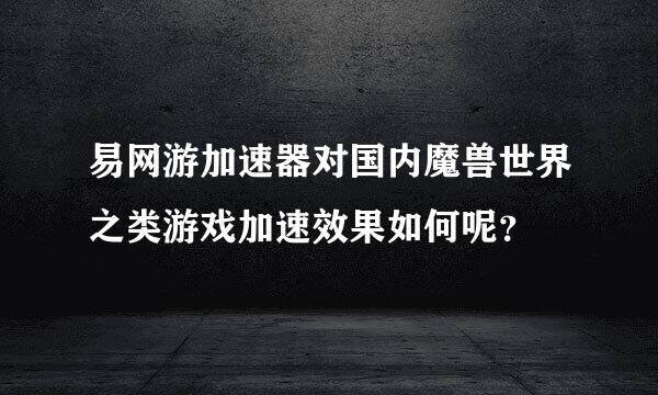 易网游加速器对国内魔兽世界之类游戏加速效果如何呢？