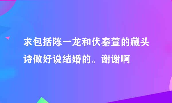 求包括陈一龙和伏秦萱的藏头诗做好说结婚的。谢谢啊