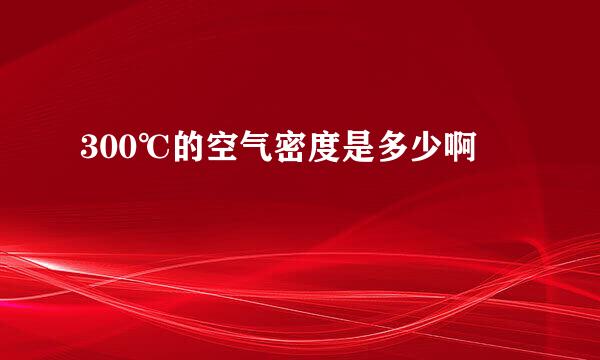 300℃的空气密度是多少啊