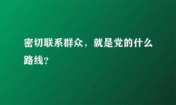 密切联系群众，就是党的什么路线？