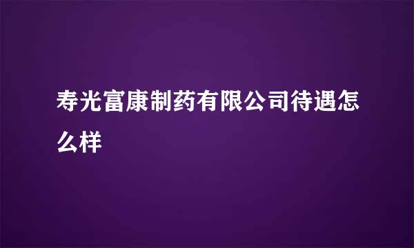 寿光富康制药有限公司待遇怎么样