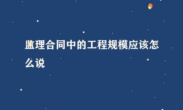 监理合同中的工程规模应该怎么说