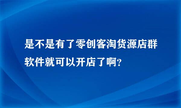 是不是有了零创客淘货源店群软件就可以开店了啊？