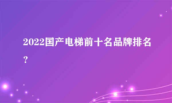 2022国产电梯前十名品牌排名？