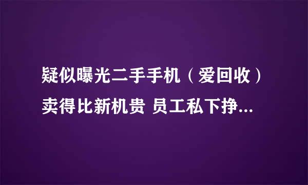 疑似曝光二手手机（爱回收）卖得比新机贵 员工私下挣外快，是不是真的？