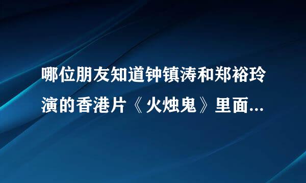 哪位朋友知道钟镇涛和郑裕玲演的香港片《火烛鬼》里面有首粤语插曲很好听，不知道叫什么名字?