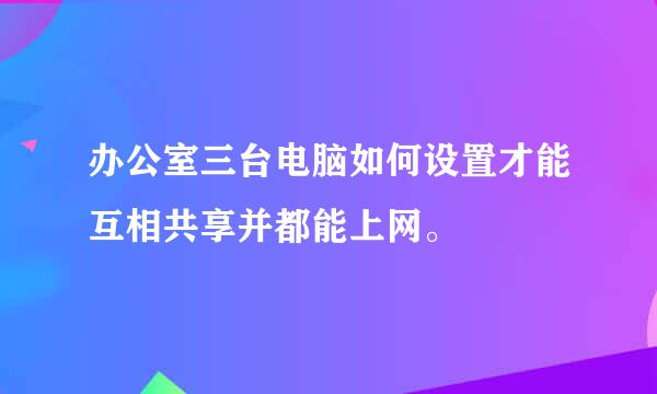 办公室三台电脑如何设置才能互相共享并都能上网。