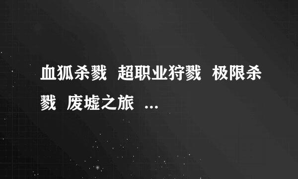 血狐杀戮  超职业狩戮  极限杀戮  废墟之旅  最终杀场