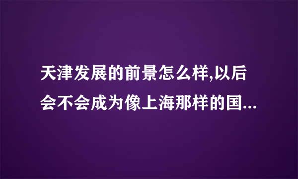 天津发展的前景怎么样,以后会不会成为像上海那样的国际大都市呢?>