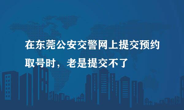 在东莞公安交警网上提交预约取号时，老是提交不了