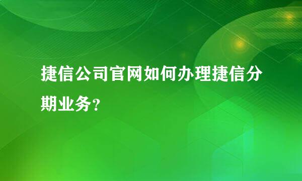 捷信公司官网如何办理捷信分期业务？