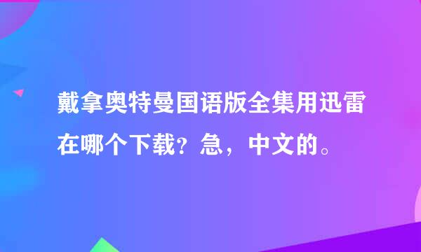 戴拿奥特曼国语版全集用迅雷在哪个下载？急，中文的。