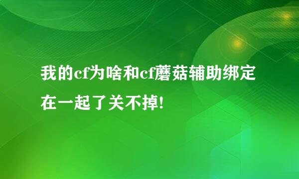 我的cf为啥和cf蘑菇辅助绑定在一起了关不掉!