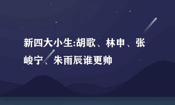 新四大小生:胡歌、林申、张峻宁、朱雨辰谁更帅