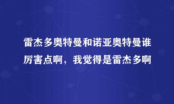 雷杰多奥特曼和诺亚奥特曼谁厉害点啊，我觉得是雷杰多啊