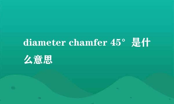 diameter chamfer 45°是什么意思