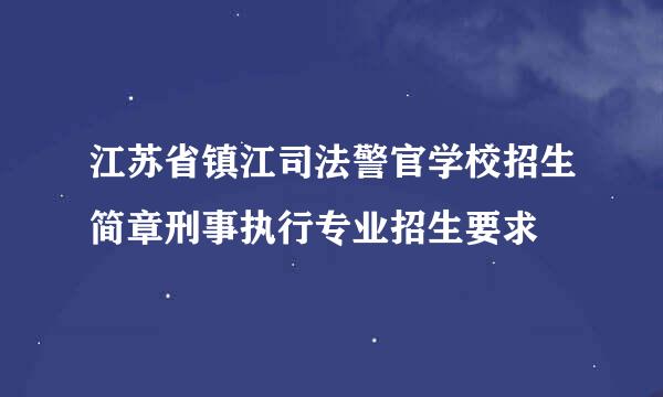 江苏省镇江司法警官学校招生简章刑事执行专业招生要求