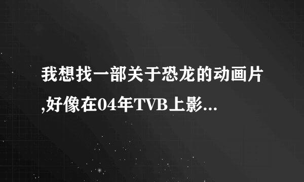 我想找一部关于恐龙的动画片,好像在04年TVB上影过的,但不知道叫什么